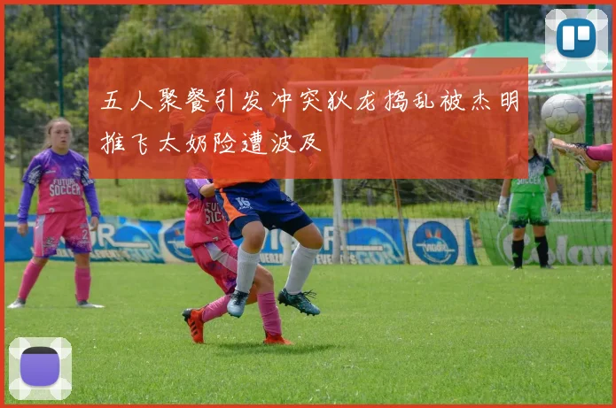 五人聚餐引发冲突狄龙捣乱被杰明推飞太奶险遭波及