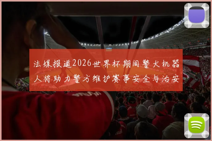 法媒报道2026世界杯期间警犬机器人将助力警方维护赛事安全与治安