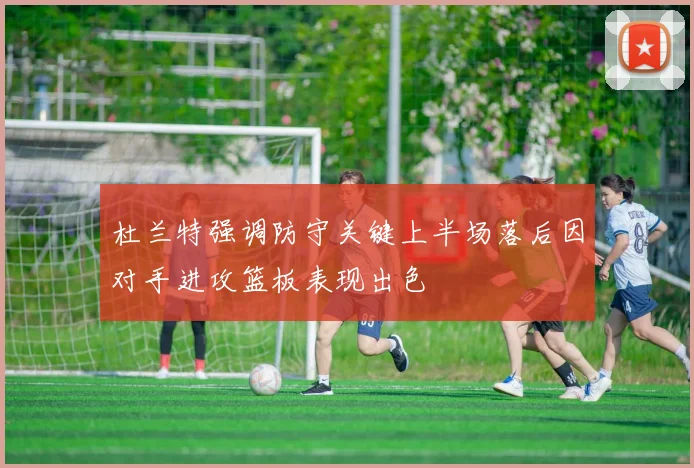 杜兰特强调防守关键上半场落后因对手进攻篮板表现出色