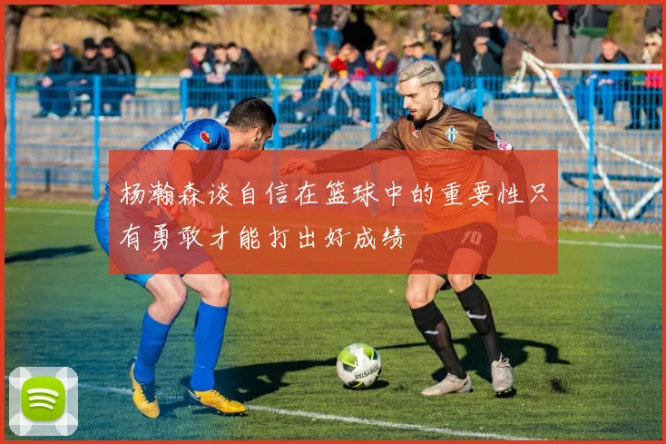 杨瀚森谈自信在篮球中的重要性只有勇敢才能打出好成绩