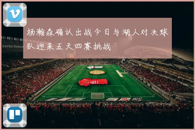 杨瀚森确认出战今日与湖人对决球队迎来五天四赛挑战