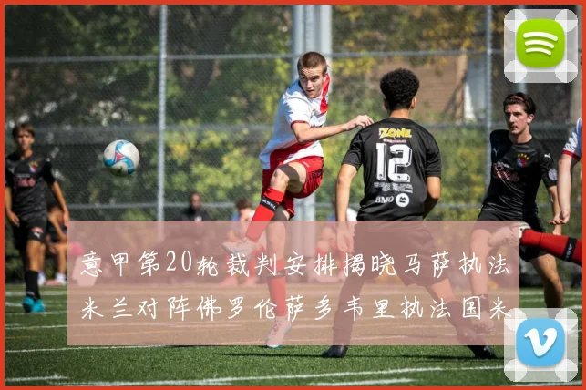 意甲第20轮裁判安排揭晓马萨执法米兰对阵佛罗伦萨多韦里执法国米比赛