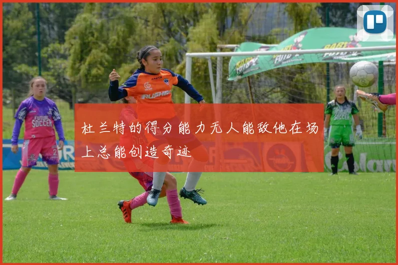 杜兰特的得分能力无人能敌他在场上总能创造奇迹