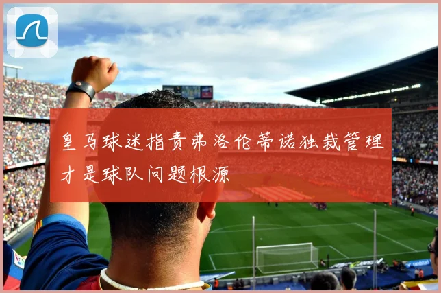 皇马球迷指责弗洛伦蒂诺独裁管理才是球队问题根源