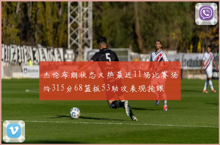 杰伦布朗状态火热最近11场比赛场均315分68篮板53助攻表现抢眼