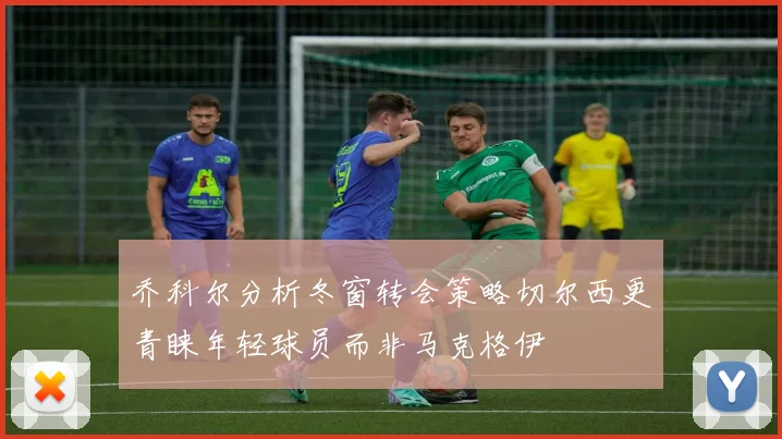 乔科尔分析冬窗转会策略切尔西更青睐年轻球员而非马克格伊