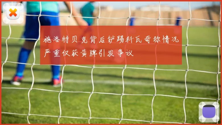 施洛特贝克背后铲踢科瓦奇称情况严重仅获黄牌引发争议