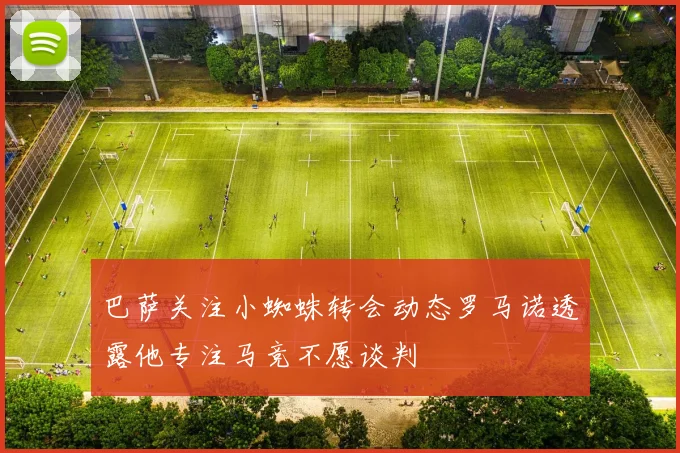 巴萨关注小蜘蛛转会动态罗马诺透露他专注马竞不愿谈判