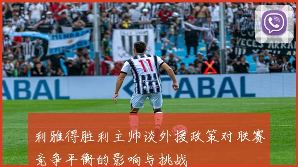 利雅得胜利主帅谈外援政策对联赛竞争平衡的影响与挑战