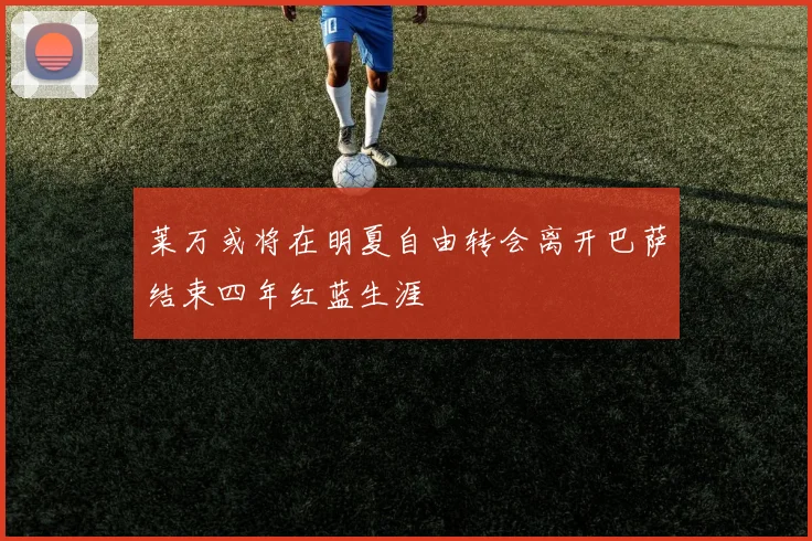 莱万或将在明夏自由转会离开巴萨结束四年红蓝生涯