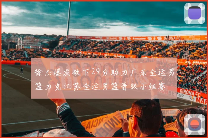 徐杰爆发砍下29分助力广东全运男篮力克江苏全运男篮晋级小组赛