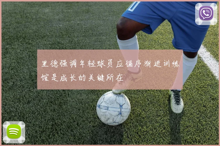 里德强调年轻球员应循序渐进训练馆是成长的关键所在