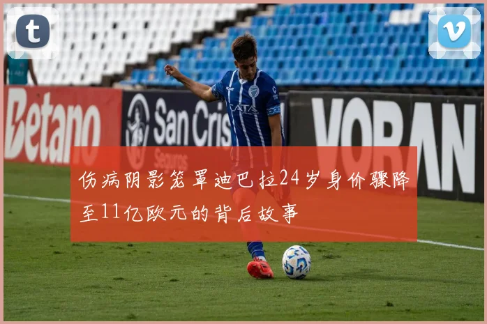 伤病阴影笼罩迪巴拉24岁身价骤降至11亿欧元的背后故事