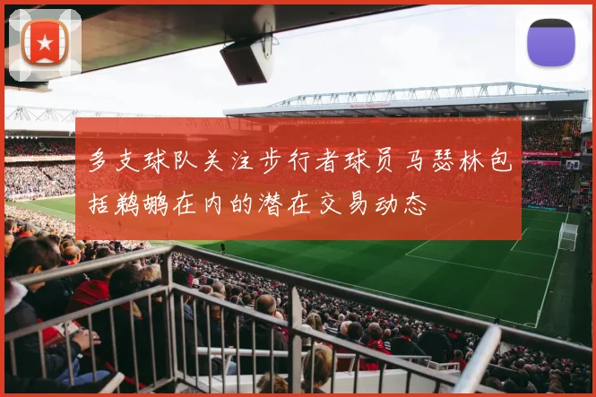 多支球队关注步行者球员马瑟林包括鹈鹕在内的潜在交易动态