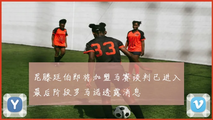 昆滕廷伯即将加盟马赛谈判已进入最后阶段罗马诺透露消息