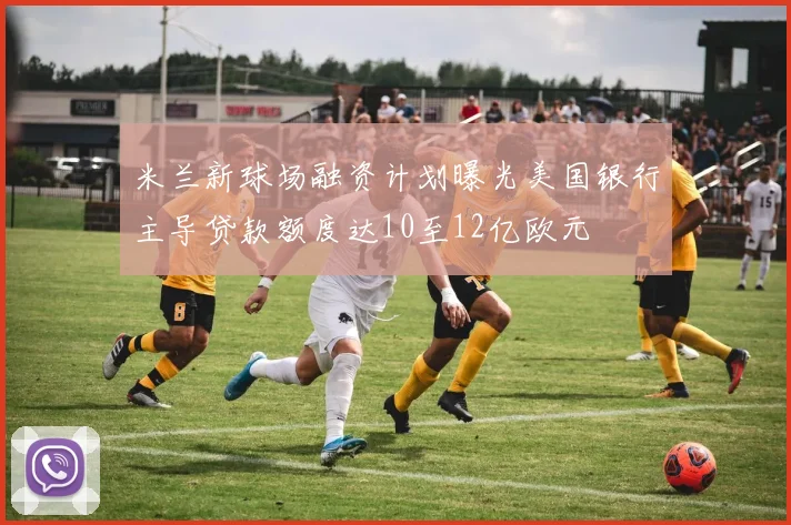 米兰新球场融资计划曝光美国银行主导贷款额度达10至12亿欧元