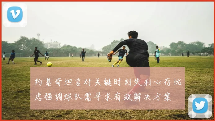 约基奇坦言对关键时刻失利心存忧虑强调球队需寻求有效解决方案