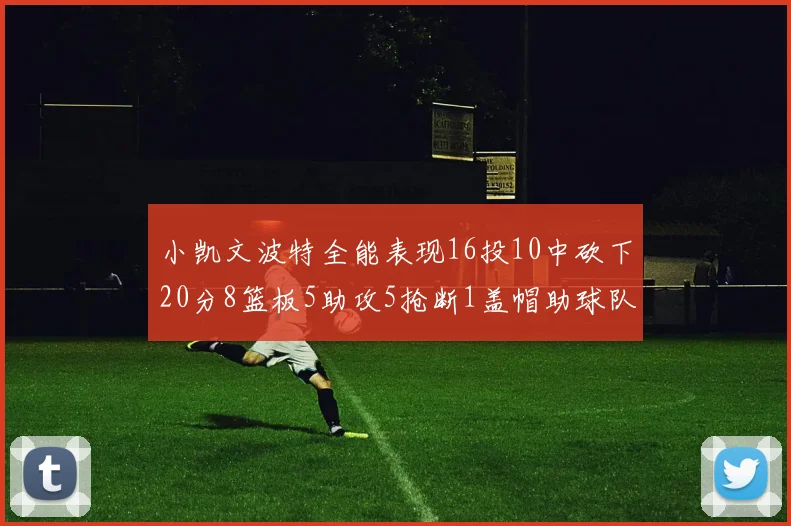 小凯文波特全能表现16投10中砍下20分8篮板5助攻5抢断1盖帽助球队绝杀对手