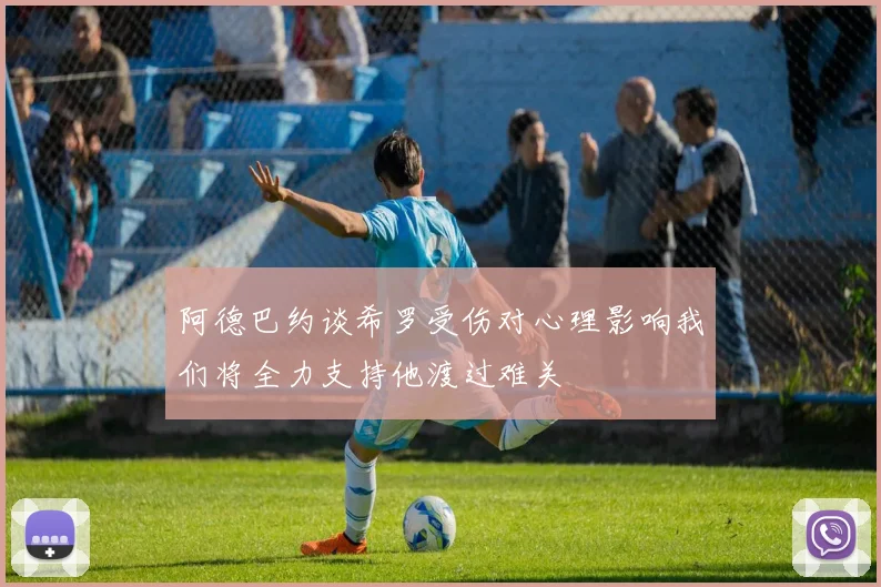 阿德巴约谈希罗受伤对心理影响我们将全力支持他渡过难关