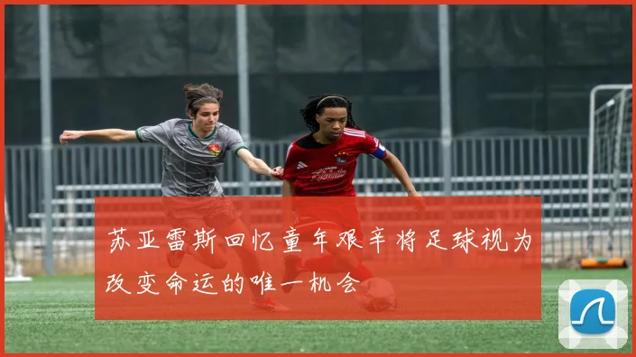苏亚雷斯回忆童年艰辛将足球视为改变命运的唯一机会