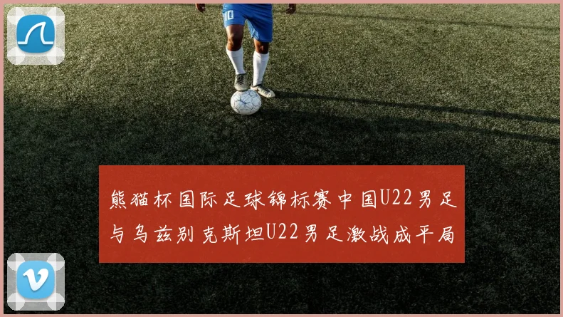 熊猫杯国际足球锦标赛中国U22男足与乌兹别克斯坦U22男足激战成平局