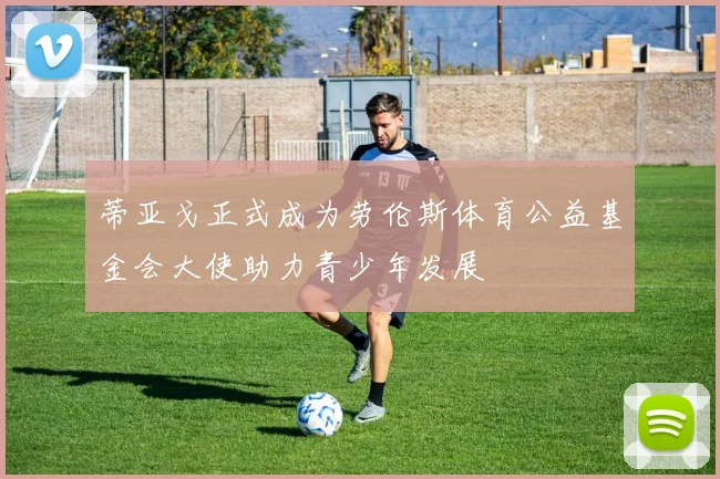 蒂亚戈正式成为劳伦斯体育公益基金会大使助力青少年发展
