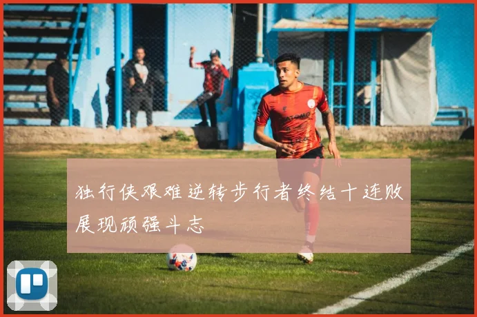 独行侠艰难逆转步行者终结十连败展现顽强斗志