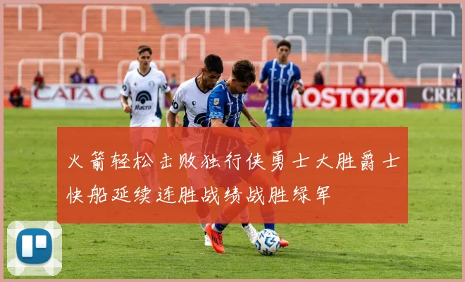 火箭轻松击败独行侠勇士大胜爵士快船延续连胜战绩战胜绿军