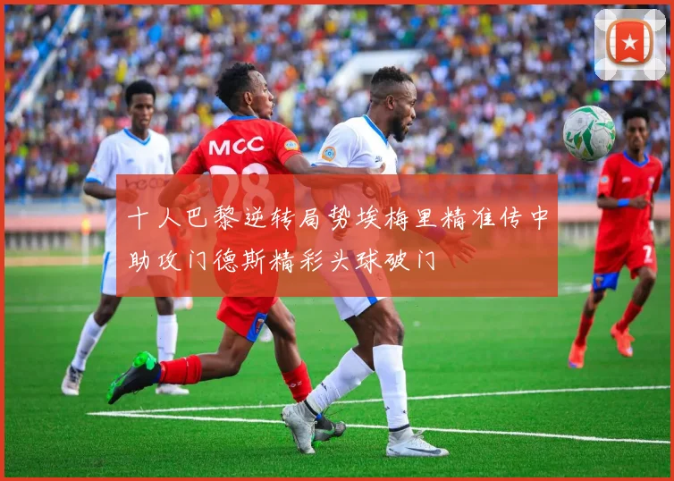 十人巴黎逆转局势埃梅里精准传中助攻门德斯精彩头球破门