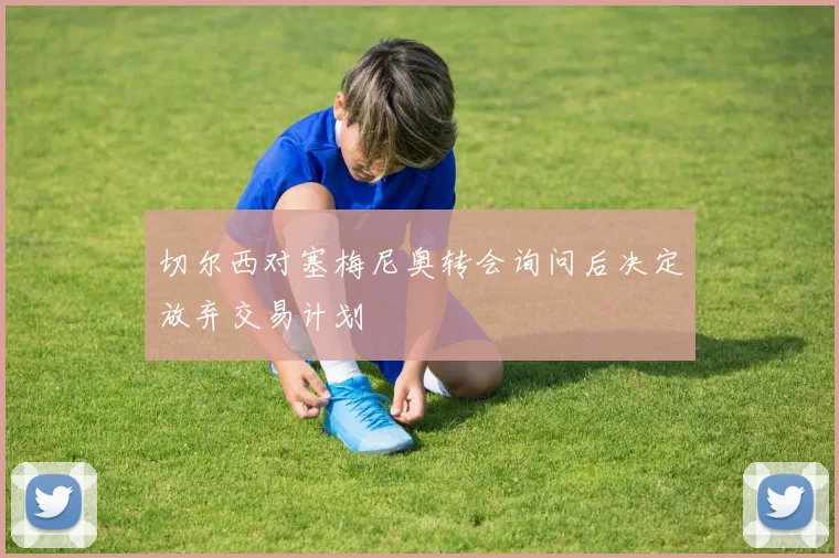 切尔西对塞梅尼奥转会询问后决定放弃交易计划