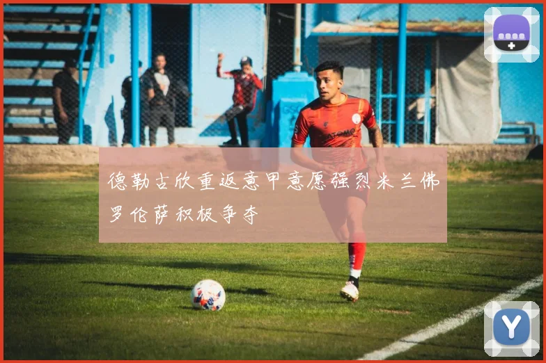 德勒古欣重返意甲意愿强烈米兰佛罗伦萨积极争夺