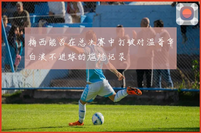 梅西能否在总决赛中打破对温哥华白浪不进球的尴尬记录