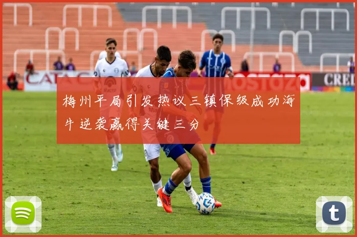 梅州平局引发热议三镇保级成功海牛逆袭赢得关键三分
