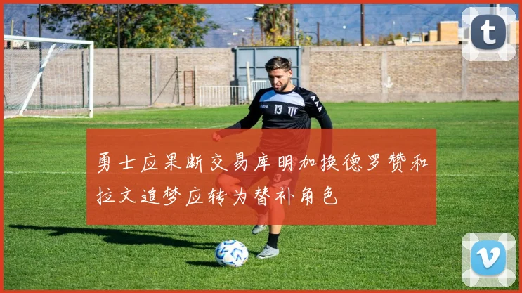 勇士应果断交易库明加换德罗赞和拉文追梦应转为替补角色