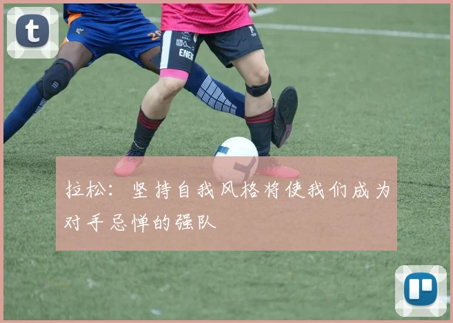 拉松：坚持自我风格将使我们成为对手忌惮的强队