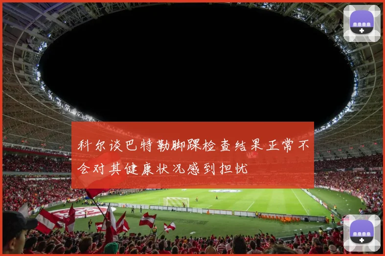 科尔谈巴特勒脚踝检查结果正常不会对其健康状况感到担忧