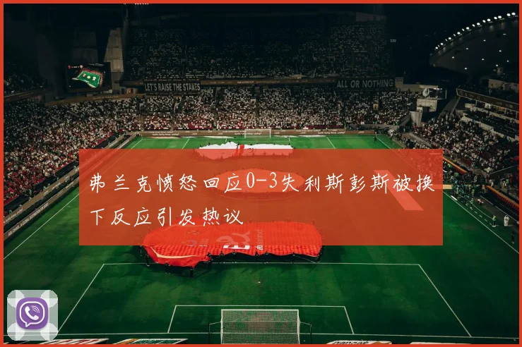 弗兰克愤怒回应0-3失利斯彭斯被换下反应引发热议