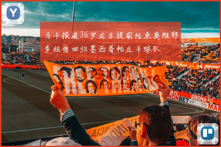 马卡报道36岁龙东提前结束奥维耶多租借回归墨西哥帕丘卡球队
