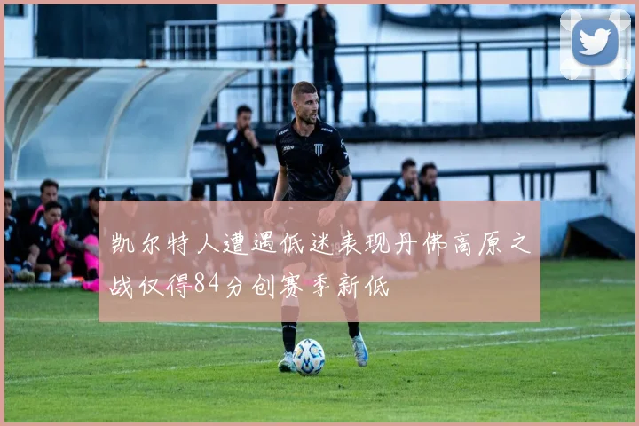 凯尔特人遭遇低迷表现丹佛高原之战仅得84分创赛季新低