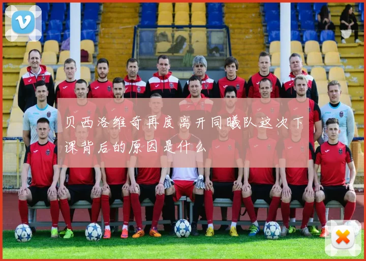 贝西洛维奇再度离开同曦队这次下课背后的原因是什么